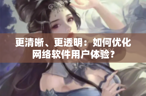更清晰、更透明：如何优化网络软件用户体验？