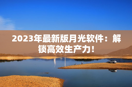 2023年最新版月光软件：解锁高效生产力！