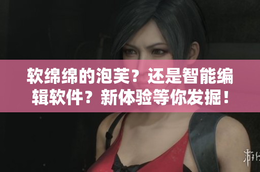 软绵绵的泡芙？还是智能编辑软件？新体验等你发掘！