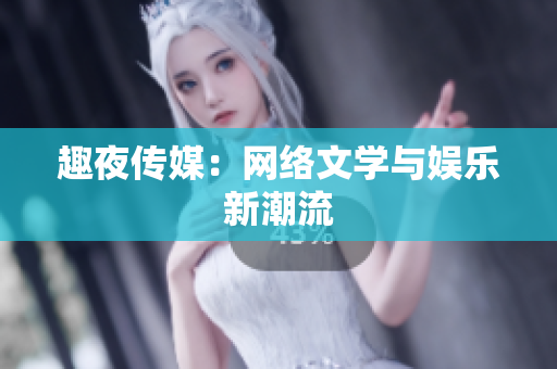 趣夜传媒：网络文学与娱乐新潮流