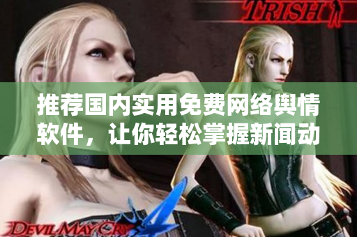 推荐国内实用免费网络舆情软件，让你轻松掌握新闻动态