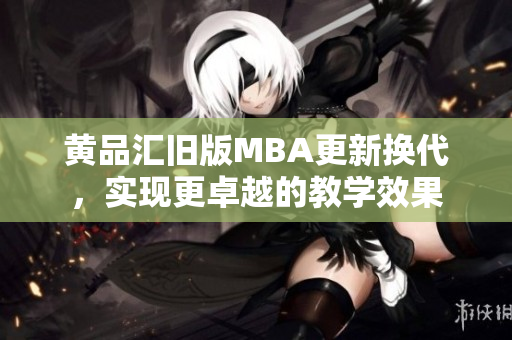黄品汇旧版MBA更新换代，实现更卓越的教学效果