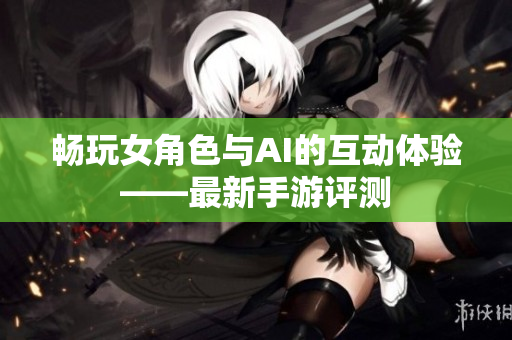 畅玩女角色与AI的互动体验——最新手游评测
