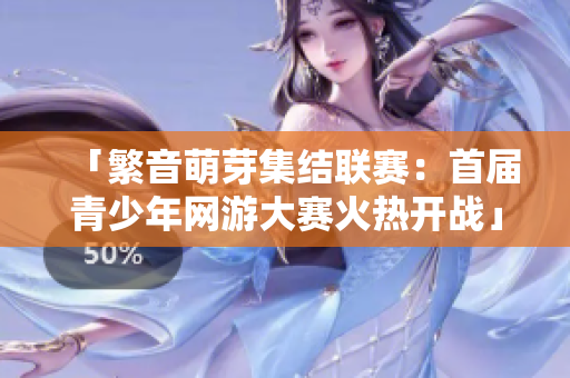 「繁音萌芽集结联赛：首届青少年网游大赛火热开战」