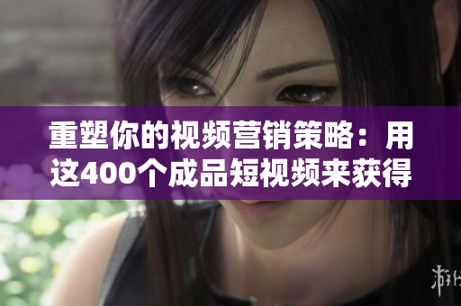 重塑你的视频营销策略：用这400个成品短视频来获得更多流量