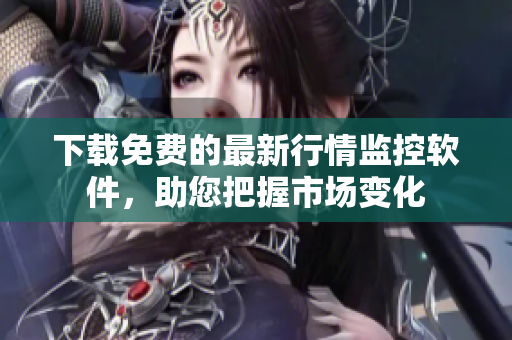 下载免费的最新行情监控软件，助您把握市场变化