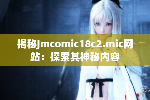 揭秘Jmcomic18c2.mic网站：探索其神秘内容
