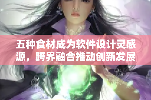 五种食材成为软件设计灵感源，跨界融合推动创新发展