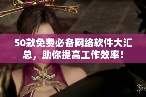 50款免费必备网络软件大汇总，助你提高工作效率！