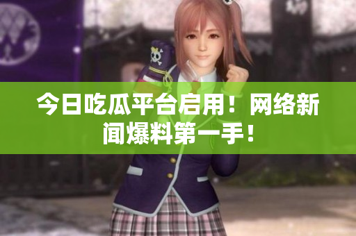 今日吃瓜平台启用！网络新闻爆料第一手！