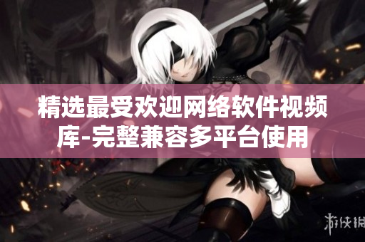 精选最受欢迎网络软件视频库-完整兼容多平台使用
