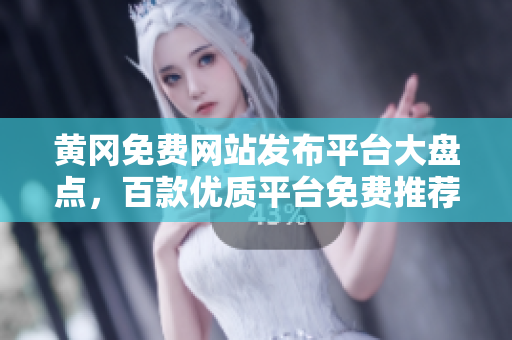 黄冈免费网站发布平台大盘点，百款优质平台免费推荐！