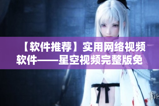 【软件推荐】实用网络视频软件——星空视频完整版免费观看
