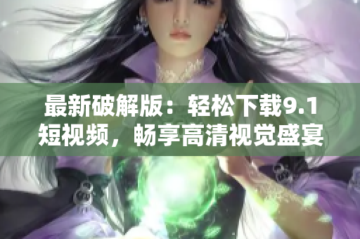 最新破解版：轻松下载9.1短视频，畅享高清视觉盛宴
