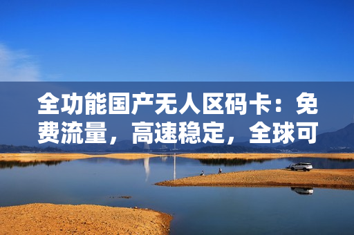 全功能国产无人区码卡：免费流量，高速稳定，全球可用