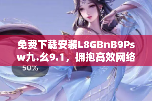 免费下载安装L8GBnB9Psw九.幺9.1，拥抱高效网络！