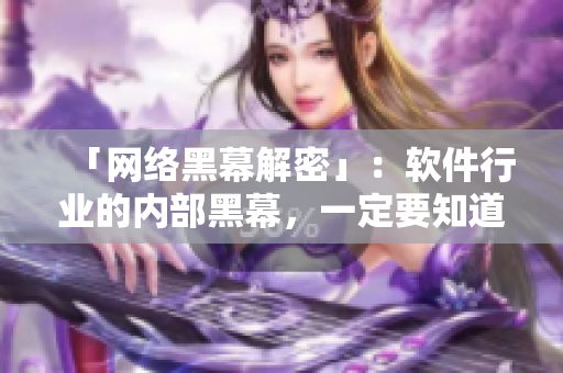 「网络黑幕解密」：软件行业的内部黑幕，一定要知道！