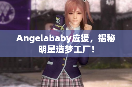 Angelababy应援，揭秘明星造梦工厂！