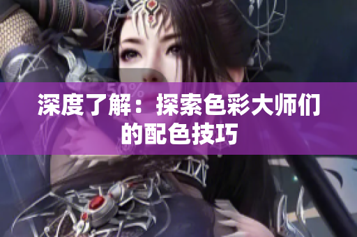 深度了解：探索色彩大师们的配色技巧