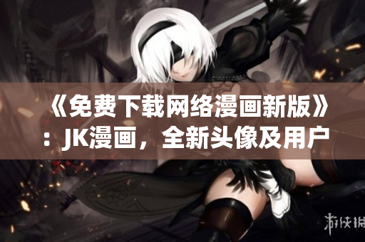 《免费下载网络漫画新版》：JK漫画，全新头像及用户体验！
