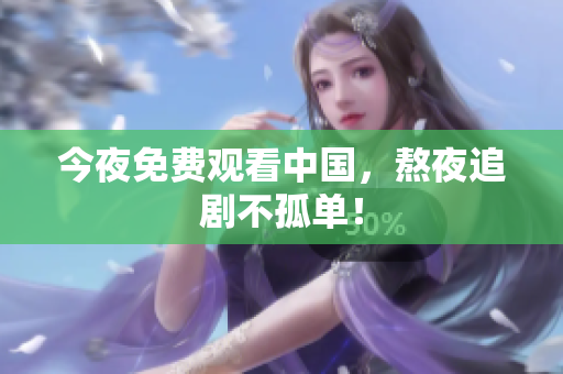 今夜免费观看中国，熬夜追剧不孤单！