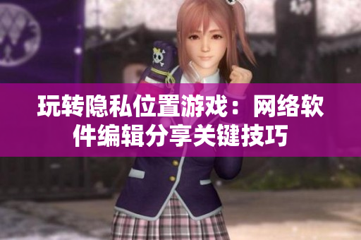 玩转隐私位置游戏：网络软件编辑分享关键技巧
