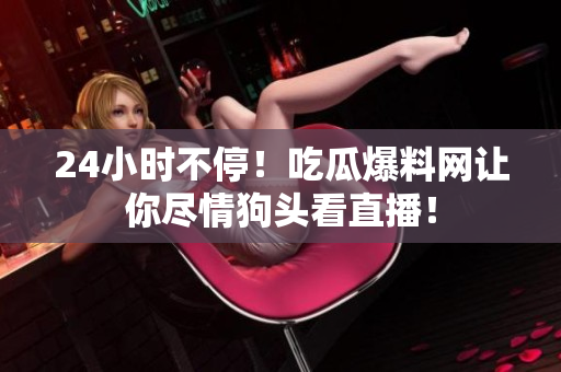 24小时不停！吃瓜爆料网让你尽情狗头看直播！