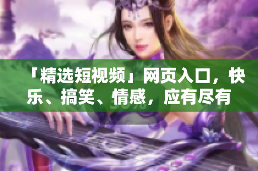 「精选短视频」网页入口，快乐、搞笑、情感，应有尽有！