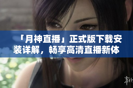 「月神直播」正式版下载安装详解，畅享高清直播新体验！