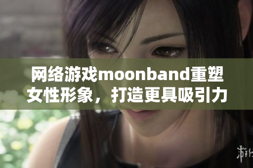 网络游戏moonband重塑女性形象，打造更具吸引力的游戏角色