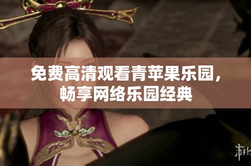 免费高清观看青苹果乐园，畅享网络乐园经典