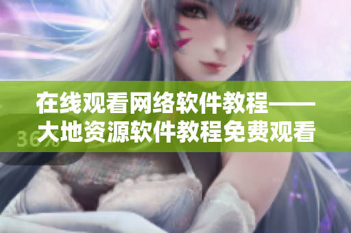 在线观看网络软件教程——大地资源软件教程免费观看