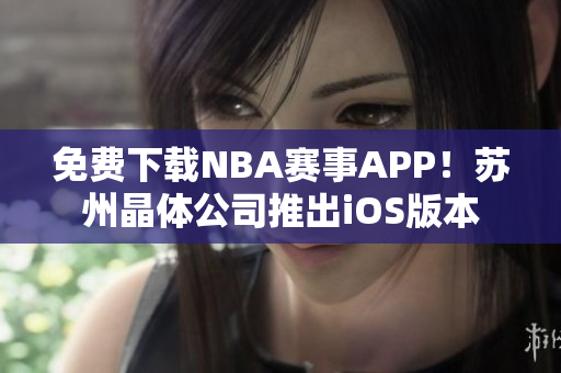 免费下载NBA赛事APP！苏州晶体公司推出iOS版本