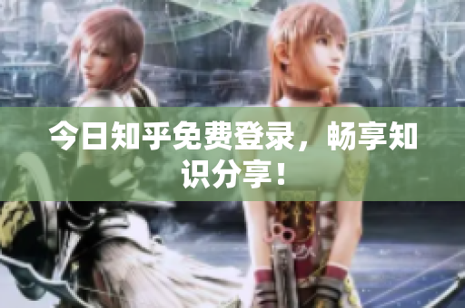 今日知乎免费登录，畅享知识分享！