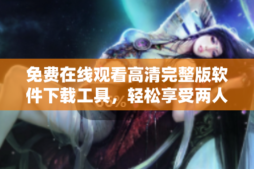 免费在线观看高清完整版软件下载工具，轻松享受两人世界