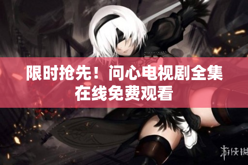 限时抢先！问心电视剧全集在线免费观看