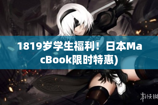 1819岁学生福利！日本MacBook限时特惠)