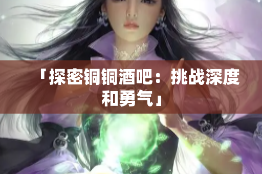 「探密铜铜酒吧：挑战深度和勇气」