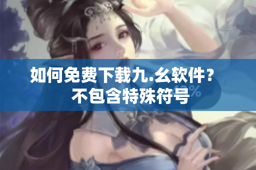 如何免费下载九.幺软件？  不包含特殊符号