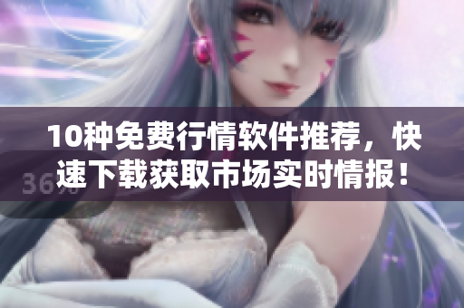 10种免费行情软件推荐，快速下载获取市场实时情报！
