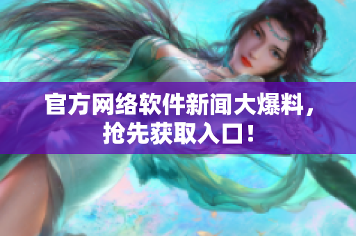官方网络软件新闻大爆料，抢先获取入口！