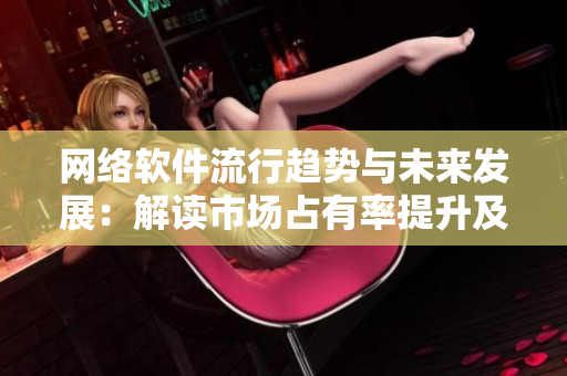 网络软件流行趋势与未来发展：解读市场占有率提升及技术革新的背后