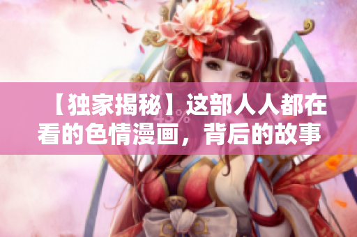 【独家揭秘】这部人人都在看的色情漫画，背后的故事让人心醉！