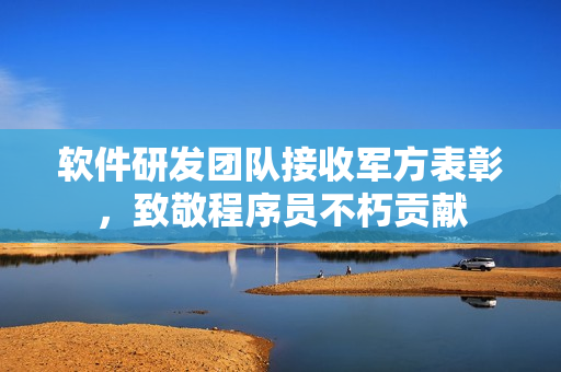 软件研发团队接收军方表彰，致敬程序员不朽贡献