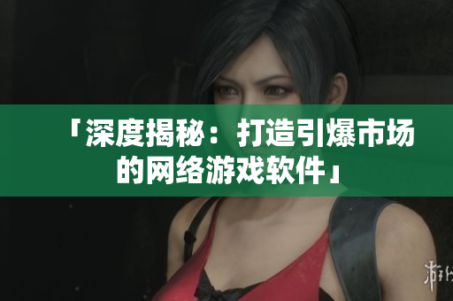 「深度揭秘：打造引爆市场的网络游戏软件」