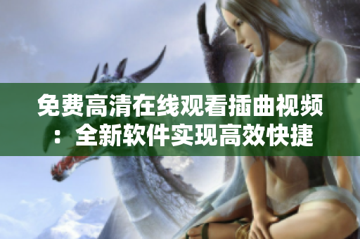 免费高清在线观看插曲视频：全新软件实现高效快捷