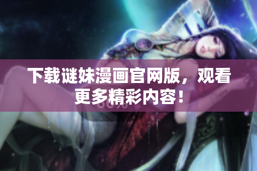 下载谜妹漫画官网版，观看更多精彩内容！