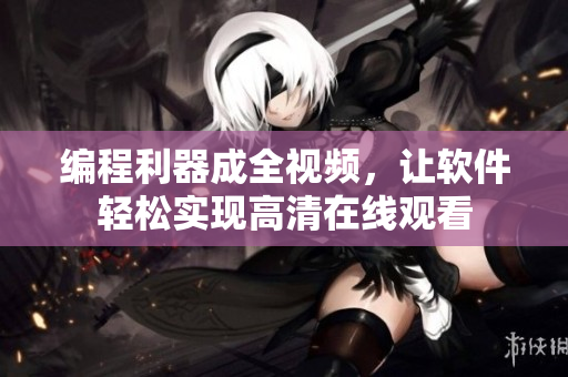 编程利器成全视频，让软件轻松实现高清在线观看
