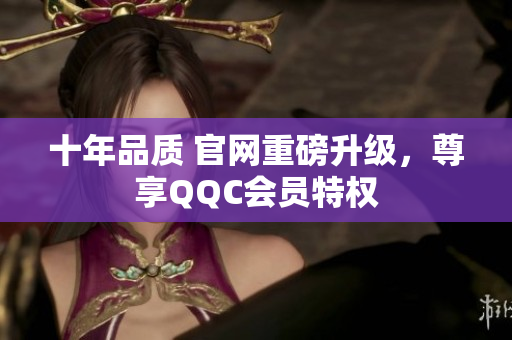 十年品质 官网重磅升级，尊享QQC会员特权