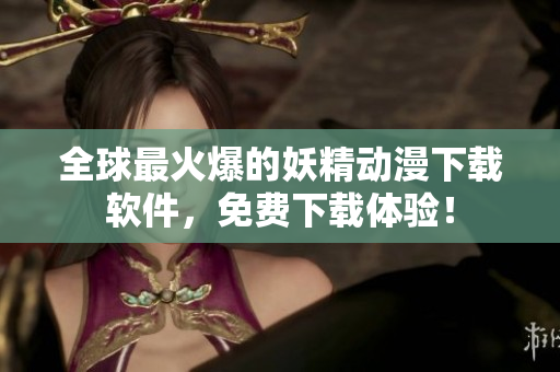 全球最火爆的妖精动漫下载软件，免费下载体验！